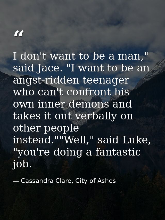 I don't want to be a man," said Jace. "I want to be an angst-ridden teenager who can't confront his own inner demons and — Cassandra Clare, City of Ashes