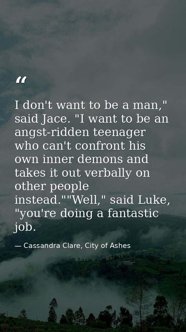 I don't want to be a man," said Jace. "I want to be an angst-ridden teenager who can't confront his own inner demons and — Cassandra Clare, City of Ashes