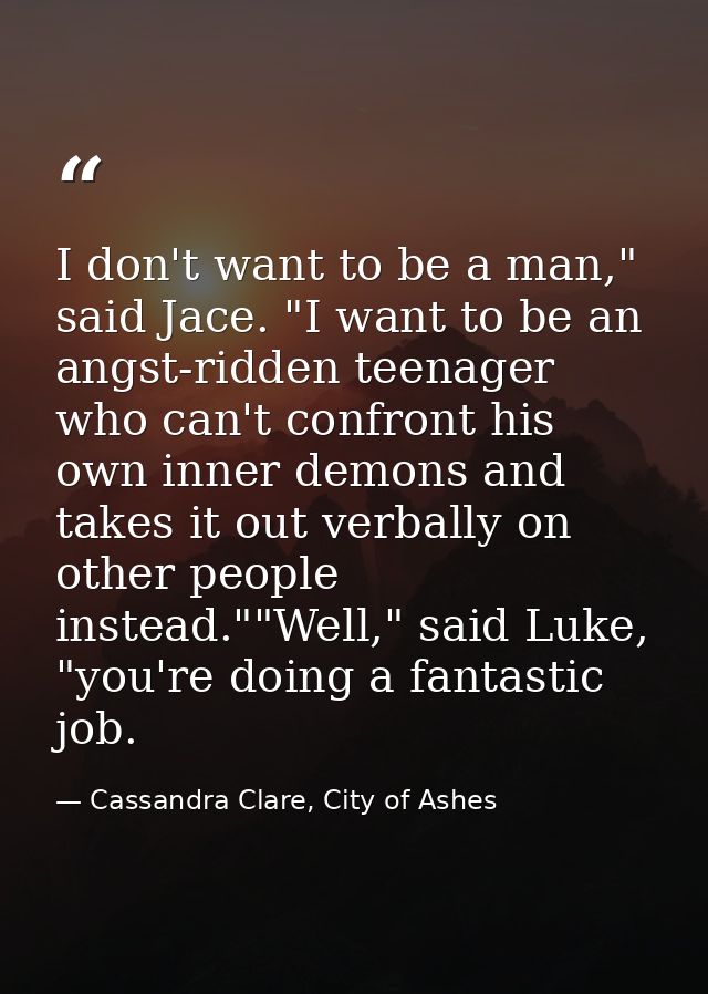 I don't want to be a man," said Jace. "I want to be an angst-ridden teenager who can't confront his own inner demons and — Cassandra Clare, City of Ashes