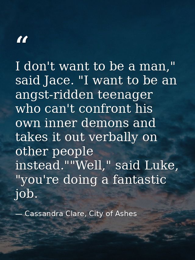 I don't want to be a man," said Jace. "I want to be an angst-ridden teenager who can't confront his own inner demons and — Cassandra Clare, City of Ashes