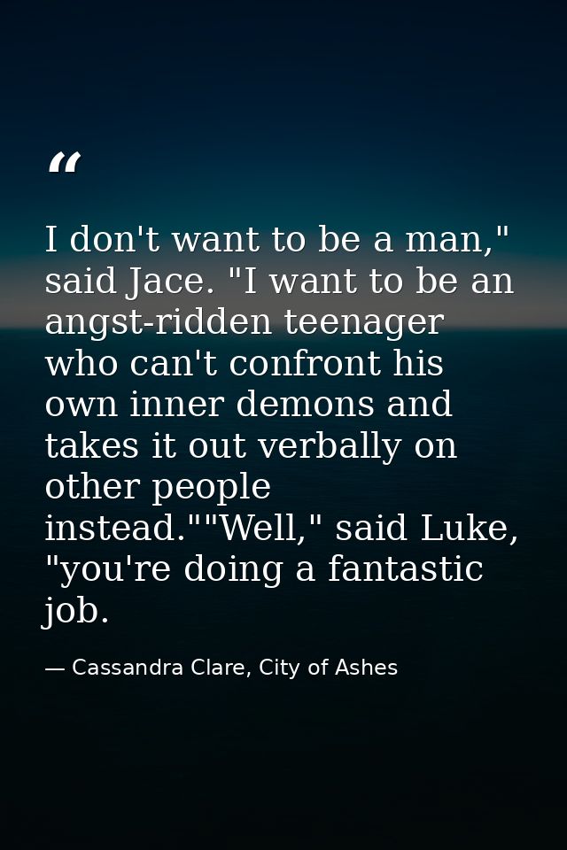 I don't want to be a man," said Jace. "I want to be an angst-ridden teenager who can't confront his own inner demons and — Cassandra Clare, City of Ashes