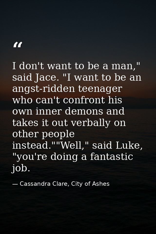 I don't want to be a man," said Jace. "I want to be an angst-ridden teenager who can't confront his own inner demons and — Cassandra Clare, City of Ashes