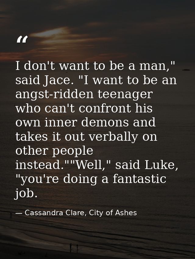 I don't want to be a man," said Jace. "I want to be an angst-ridden teenager who can't confront his own inner demons and — Cassandra Clare, City of Ashes