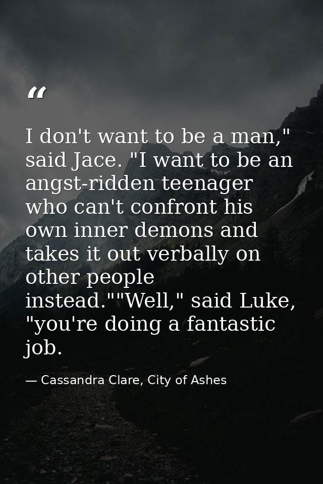 I don't want to be a man," said Jace. "I want to be an angst-ridden teenager who can't confront his own inner demons and — Cassandra Clare, City of Ashes