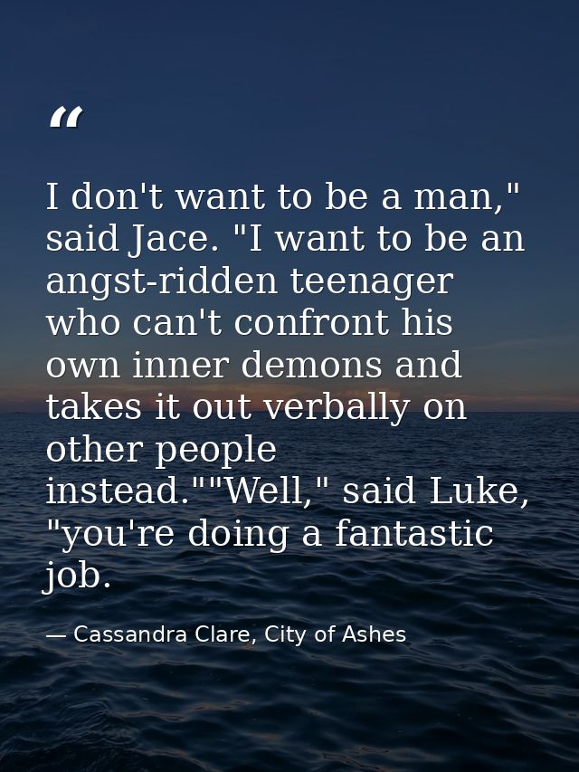 I don't want to be a man," said Jace. "I want to be an angst-ridden teenager who can't confront his own inner demons and — Cassandra Clare, City of Ashes