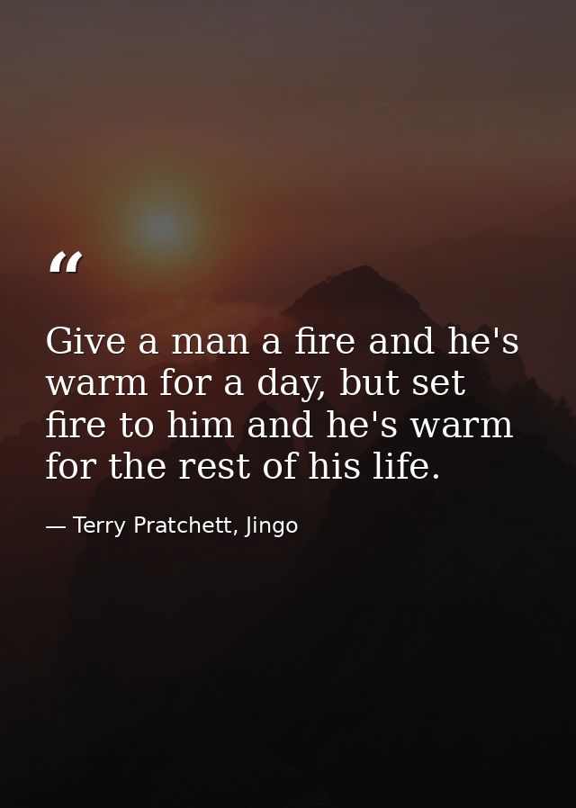 Give a man a fire and he's warm for a day, but set fire to him and he's warm for the rest of his life. — Terry Pratchett, Jingo