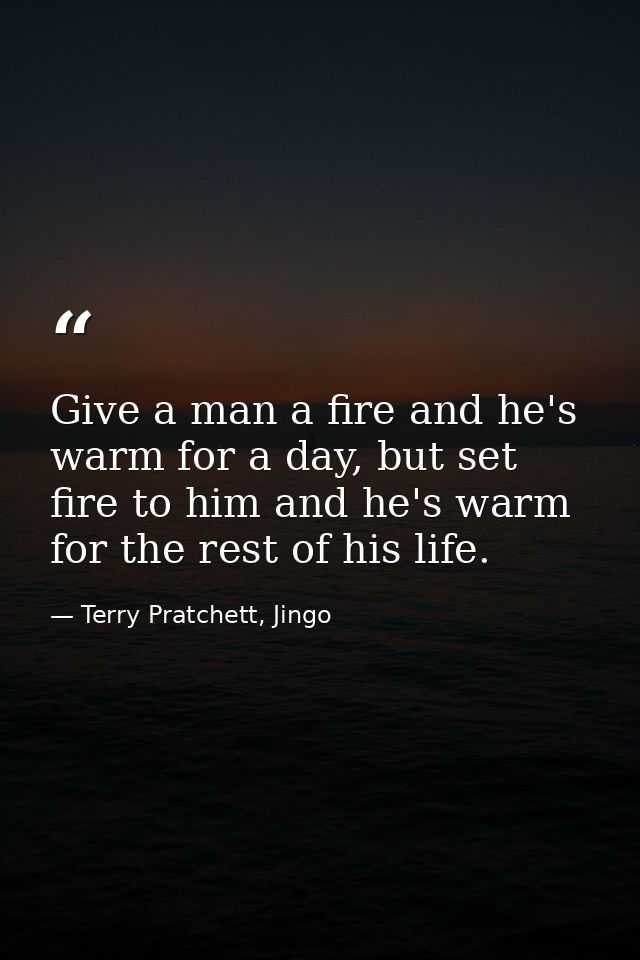 Give a man a fire and he's warm for a day, but set fire to him and he's warm for the rest of his life. — Terry Pratchett, Jingo