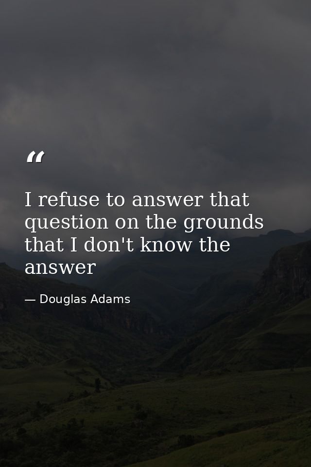 I refuse to answer that question on the grounds that I don't know the answer — Douglas Adams