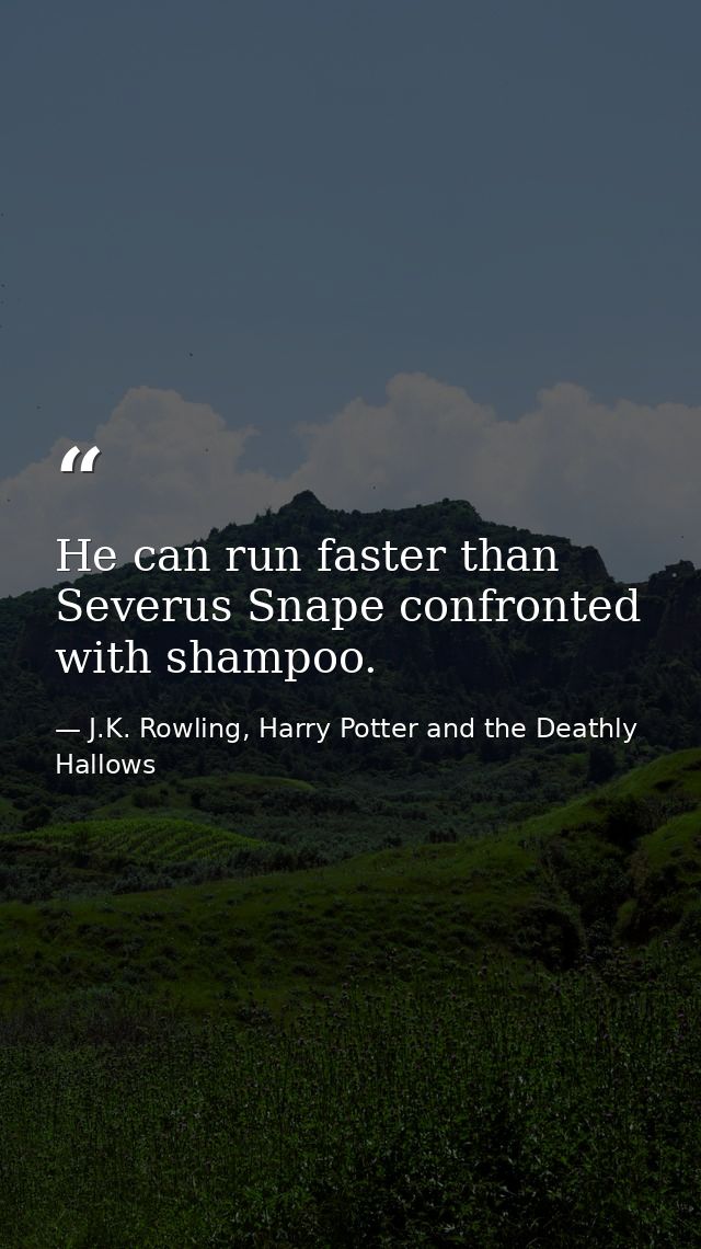 He can run faster than Severus Snape confronted with shampoo. — J.K. Rowling, Harry Potter and the Deathly Hallows