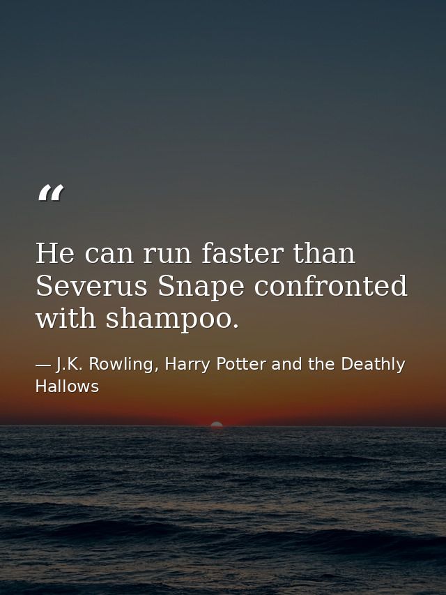 He can run faster than Severus Snape confronted with shampoo. — J.K. Rowling, Harry Potter and the Deathly Hallows
