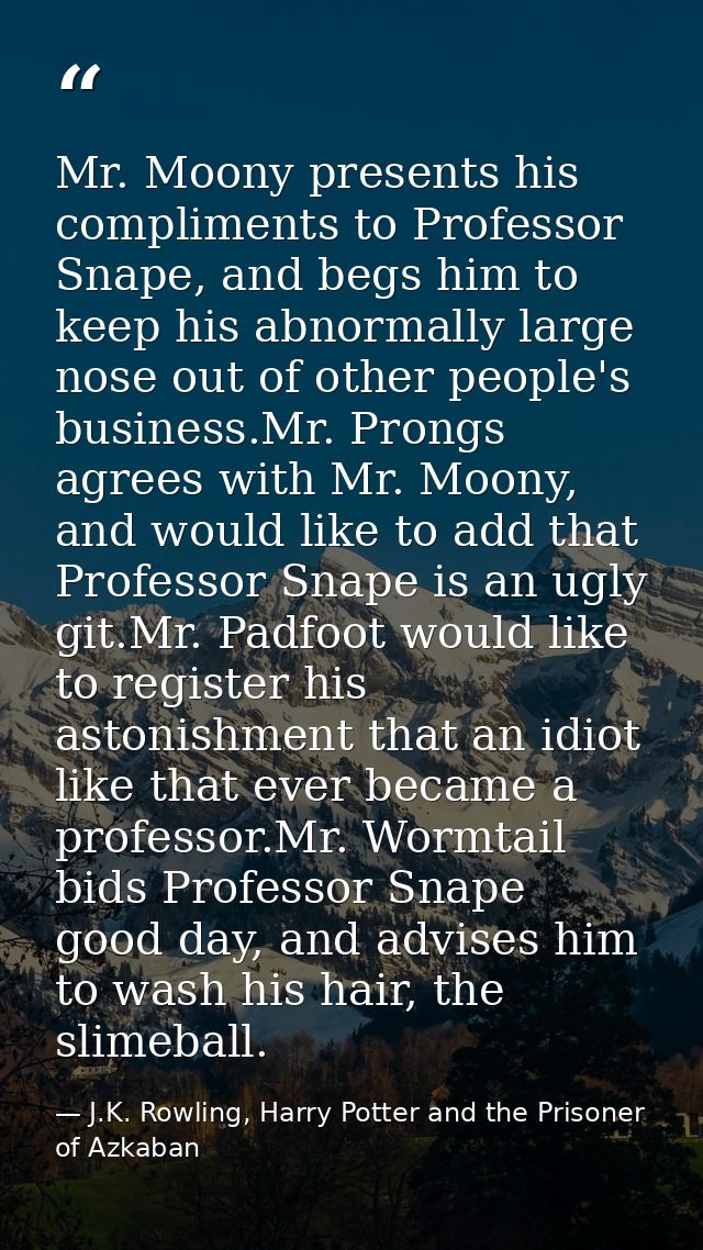 Mr. Moony presents his compliments to Professor Snape, and begs him to keep his abnormally large nose out of other peopl — J.K. Rowling, Harry Potter and the Prisoner of Azkaban