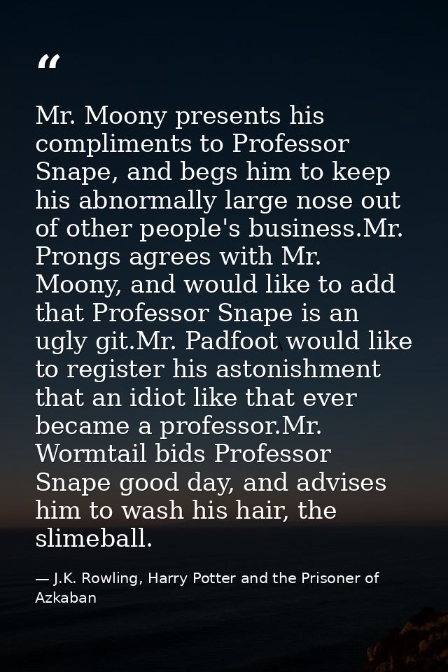 Mr. Moony presents his compliments to Professor Snape, and begs him to keep his abnormally large nose out of other peopl — J.K. Rowling, Harry Potter and the Prisoner of Azkaban