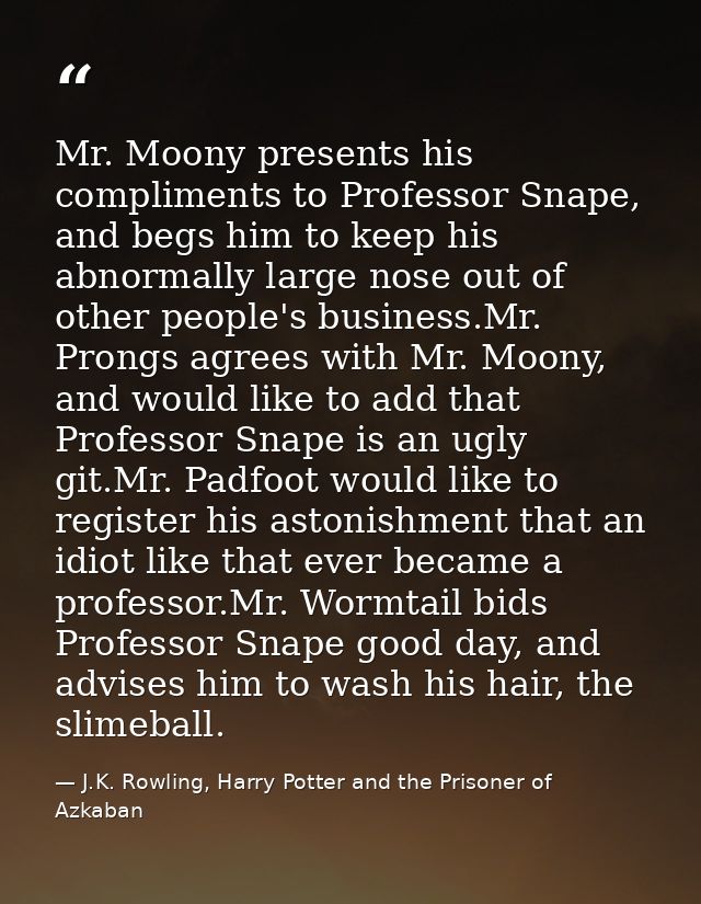 Mr. Moony presents his compliments to Professor Snape, and begs him to keep his abnormally large nose out of other peopl — J.K. Rowling, Harry Potter and the Prisoner of Azkaban