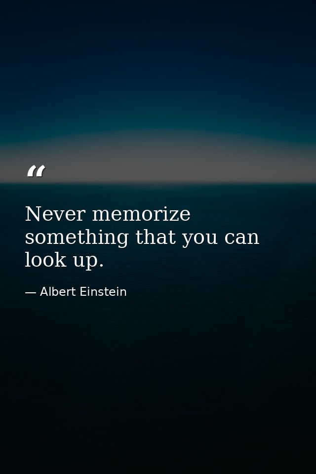 Never memorize something that you can look up. — Albert Einstein