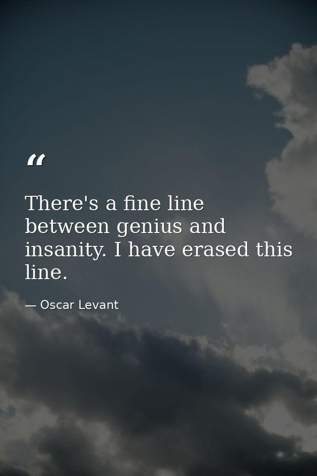 There's a fine line between genius and insanity. I have erased this line. — Oscar Levant