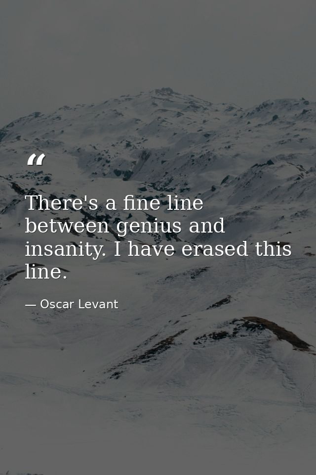 There's a fine line between genius and insanity. I have erased this line. — Oscar Levant