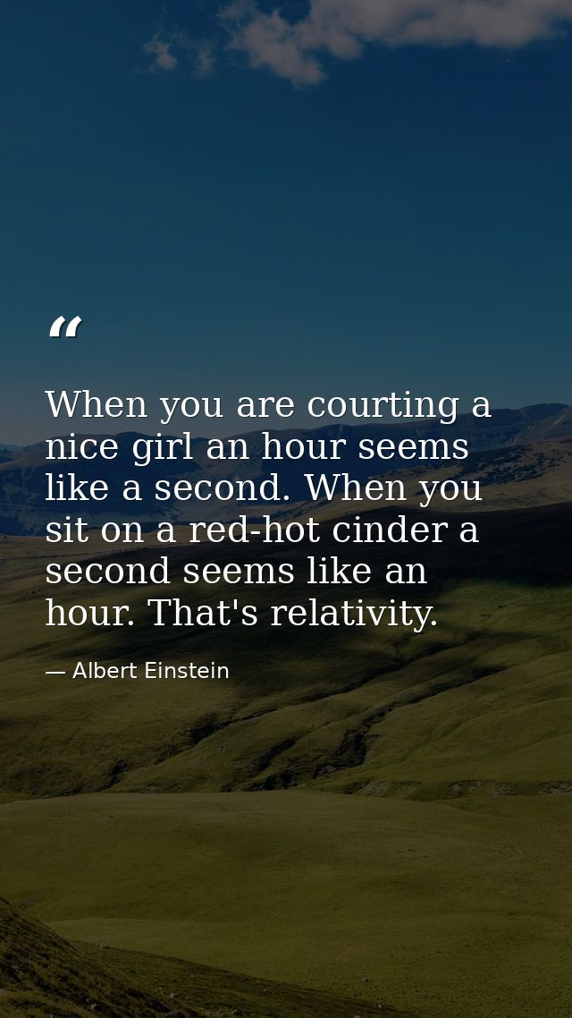 When you are courting a nice girl an hour seems like a second. When you sit on a red-hot cinder a second seems like an h — Albert Einstein