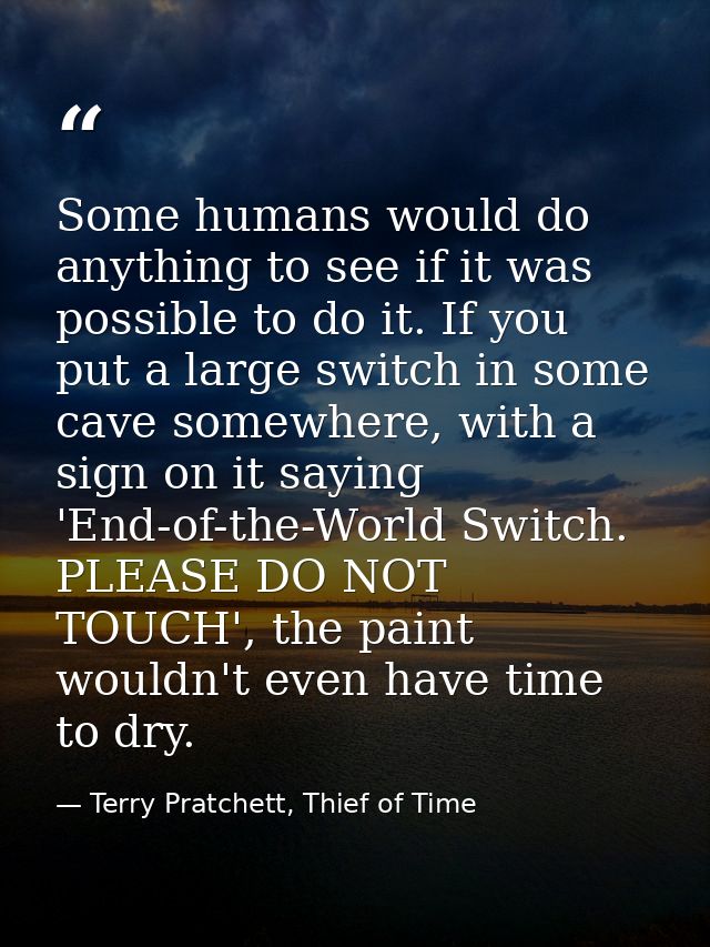 Some humans would do anything to see if it was possible to do it. If you put a large switch in some cave somewhere, with — Terry Pratchett, Thief of Time