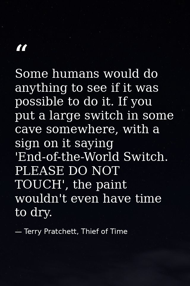 Some humans would do anything to see if it was possible to do it. If you put a large switch in some cave somewhere, with — Terry Pratchett, Thief of Time