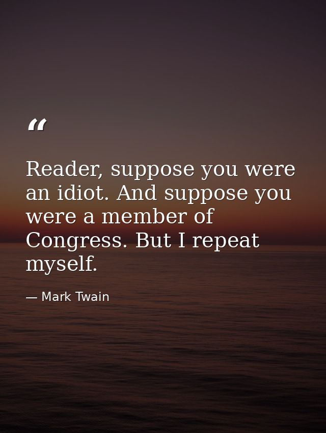 Reader, suppose you were an idiot. And suppose you were a member of Congress. But I repeat myself. — Mark Twain
