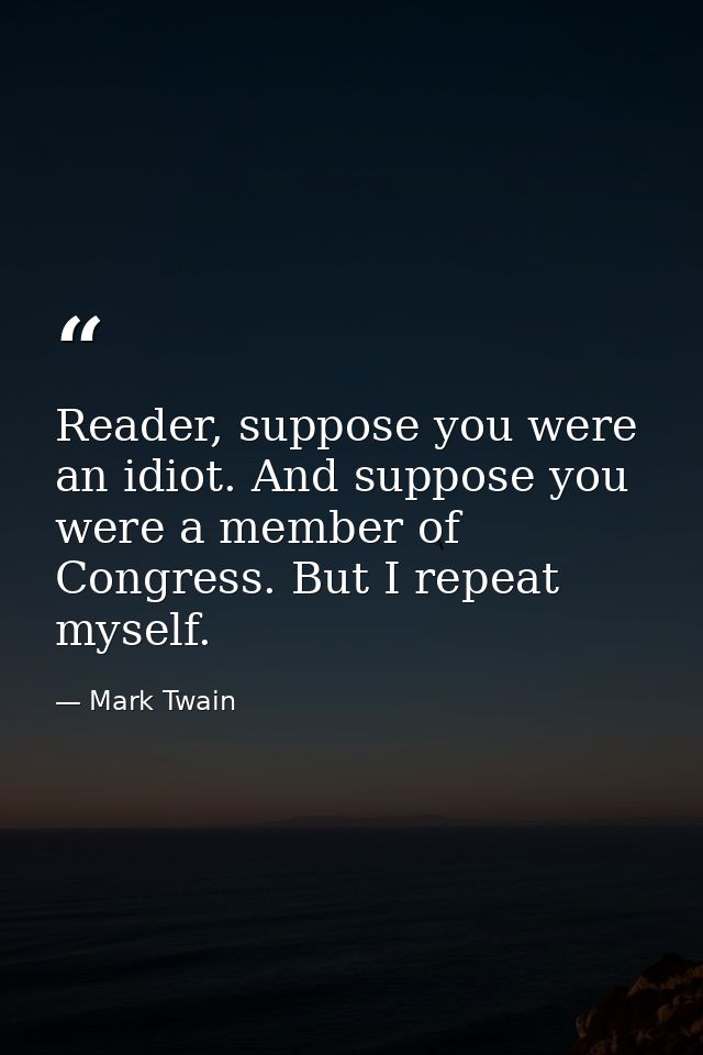 Reader, suppose you were an idiot. And suppose you were a member of Congress. But I repeat myself. — Mark Twain