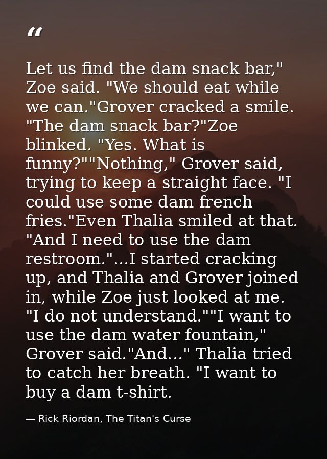 Let us find the dam snack bar," Zoe said. "We should eat while we can."Grover cracked a smile. "The dam snack bar?"Zoe b — Rick Riordan, The Titan's Curse
