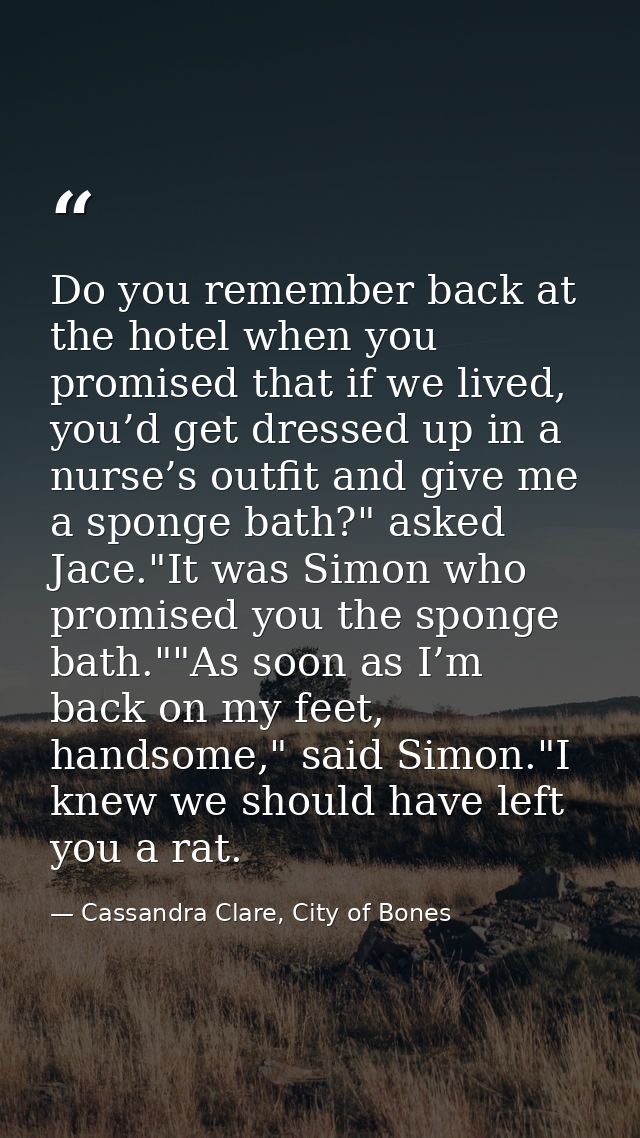 Do you remember back at the hotel when you promised that if we lived, you’d get dressed up in a nurse’s outfit and give  — Cassandra Clare, City of Bones