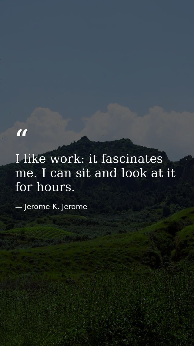 I like work: it fascinates me. I can sit and look at it for hours. — Jerome K. Jerome