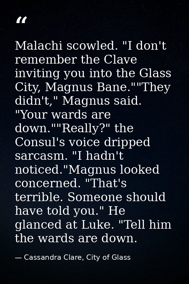 Malachi scowled. "I don't remember the Clave inviting you into the Glass City, Magnus Bane.""They didn't," Magnus said.  — Cassandra Clare, City of Glass