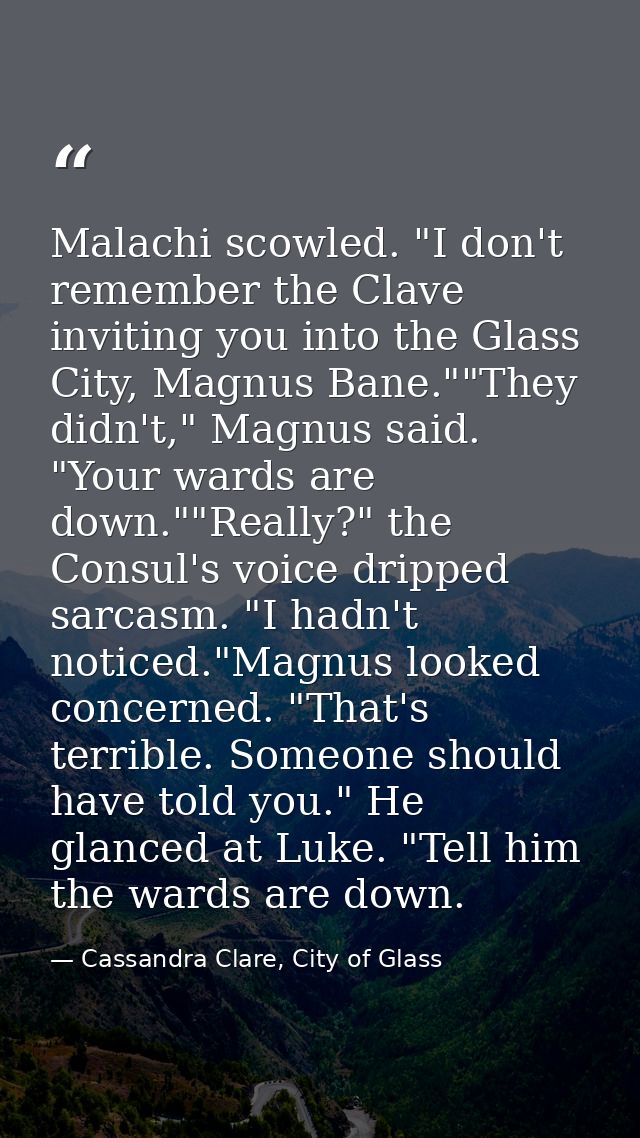 Malachi scowled. "I don't remember the Clave inviting you into the Glass City, Magnus Bane.""They didn't," Magnus said.  — Cassandra Clare, City of Glass