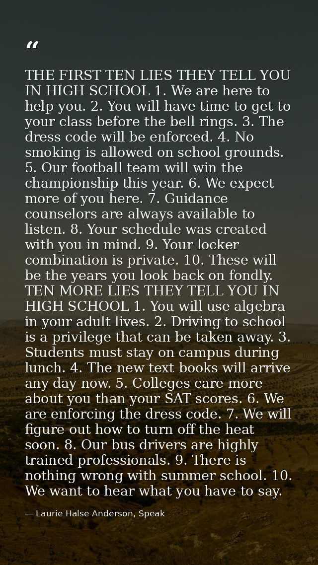 THE FIRST TEN LIES THEY TELL YOU IN HIGH SCHOOL 1. We are here to help you. 2. You will have time to get to your class b — Laurie Halse Anderson, Speak