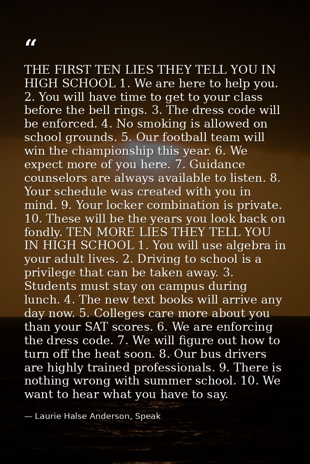 THE FIRST TEN LIES THEY TELL YOU IN HIGH SCHOOL 1. We are here to help you. 2. You will have time to get to your class b — Laurie Halse Anderson, Speak
