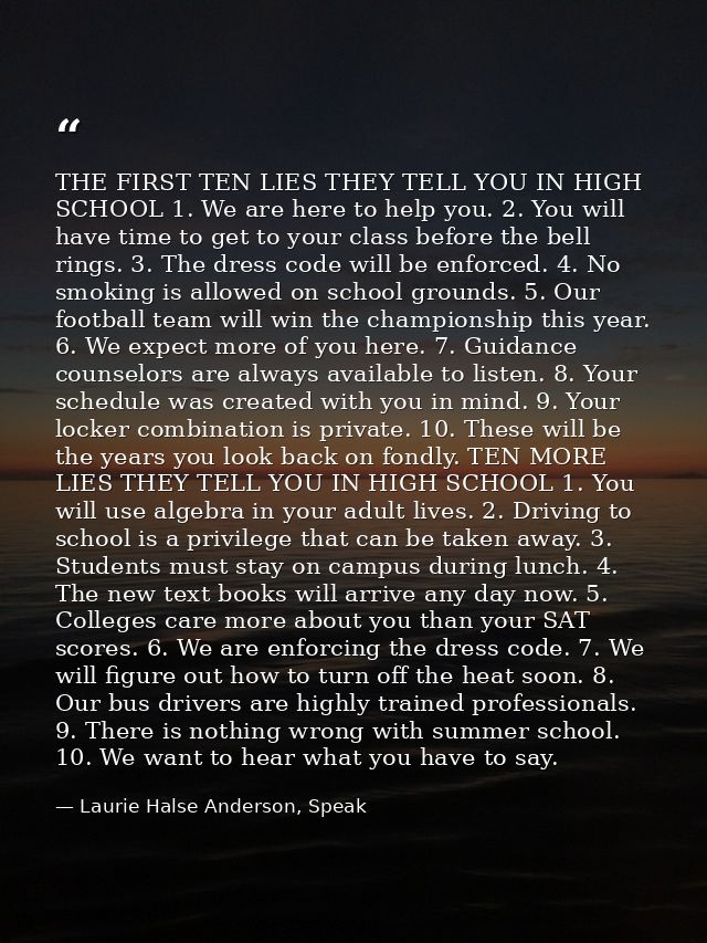THE FIRST TEN LIES THEY TELL YOU IN HIGH SCHOOL 1. We are here to help you. 2. You will have time to get to your class b — Laurie Halse Anderson, Speak