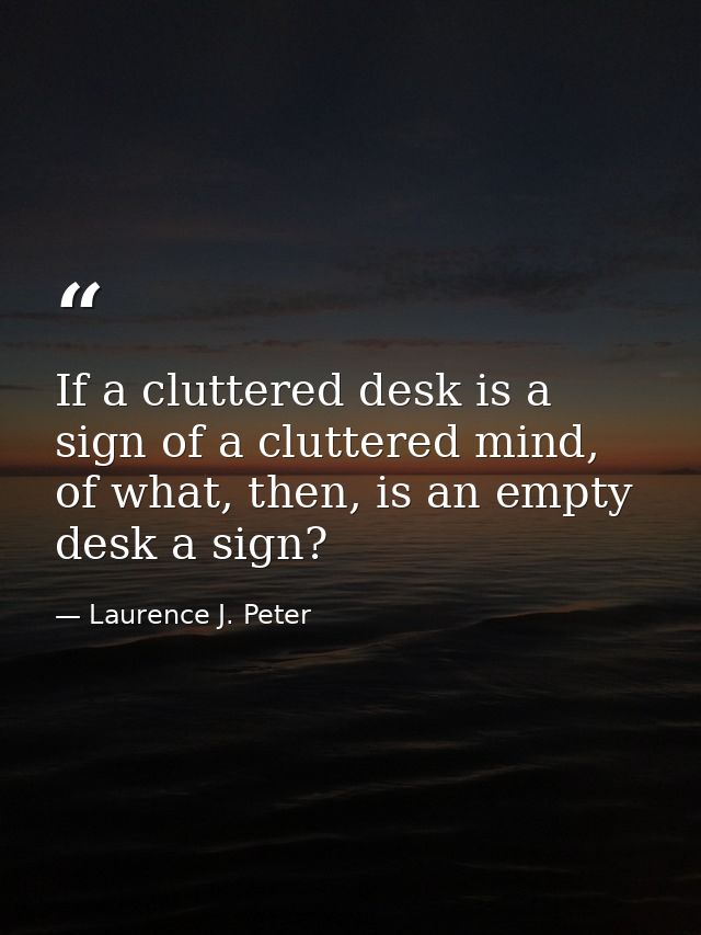 If a cluttered desk is a sign of a cluttered mind, of what, then, is an empty desk a sign? — Laurence J. Peter