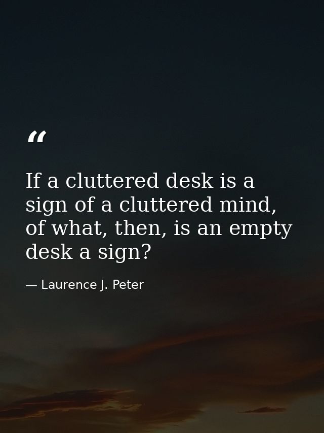 If a cluttered desk is a sign of a cluttered mind, of what, then, is an empty desk a sign? — Laurence J. Peter