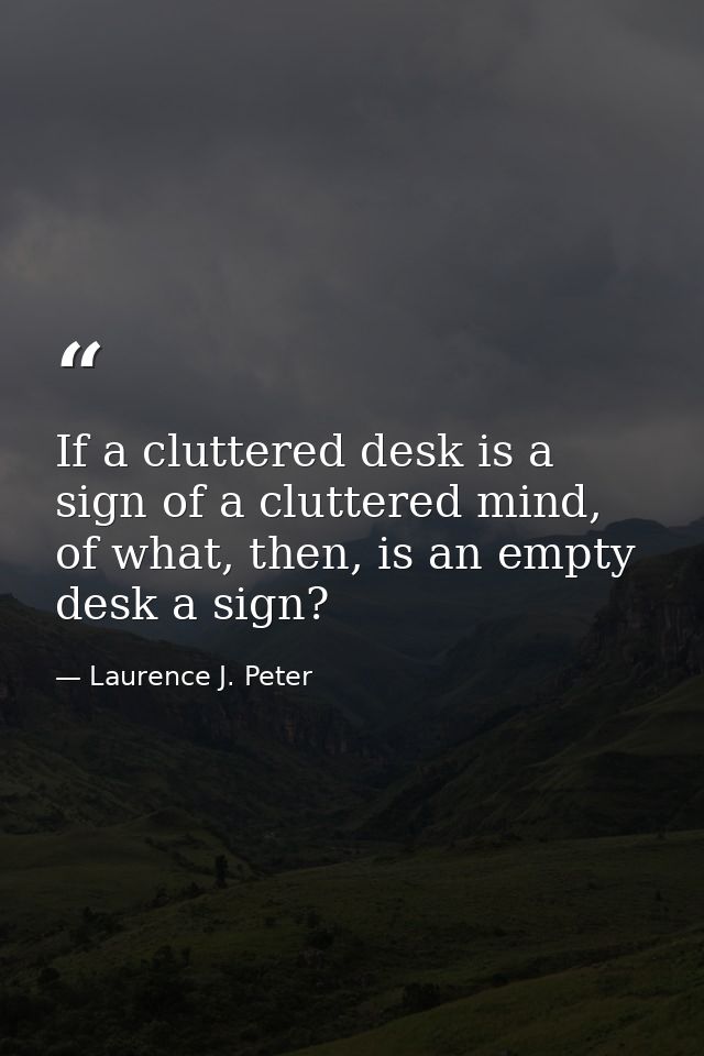 If a cluttered desk is a sign of a cluttered mind, of what, then, is an empty desk a sign? — Laurence J. Peter