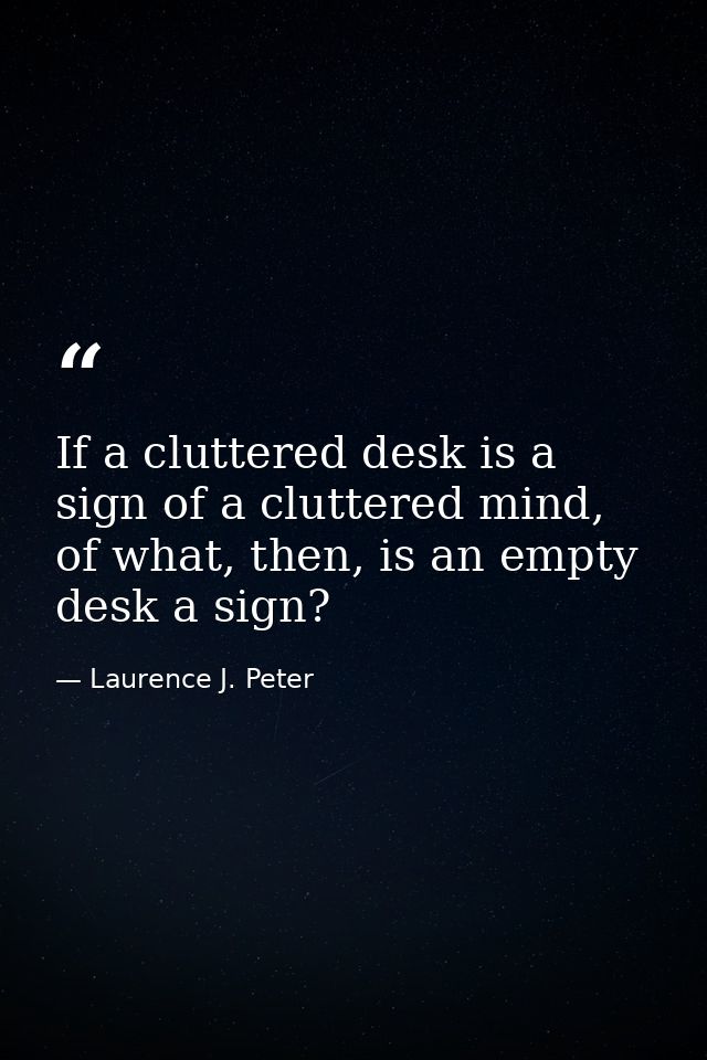 If a cluttered desk is a sign of a cluttered mind, of what, then, is an empty desk a sign? — Laurence J. Peter