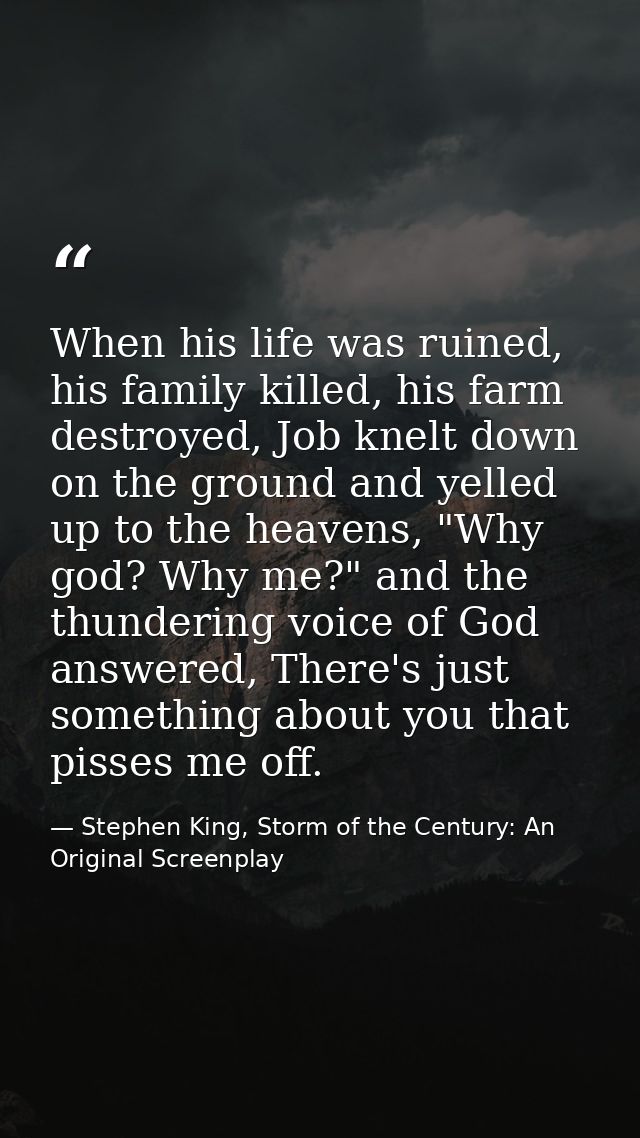 When his life was ruined, his family killed, his farm destroyed, Job knelt down on the ground and yelled up to the heave — Stephen King, Storm of the Century: An Original Screenplay