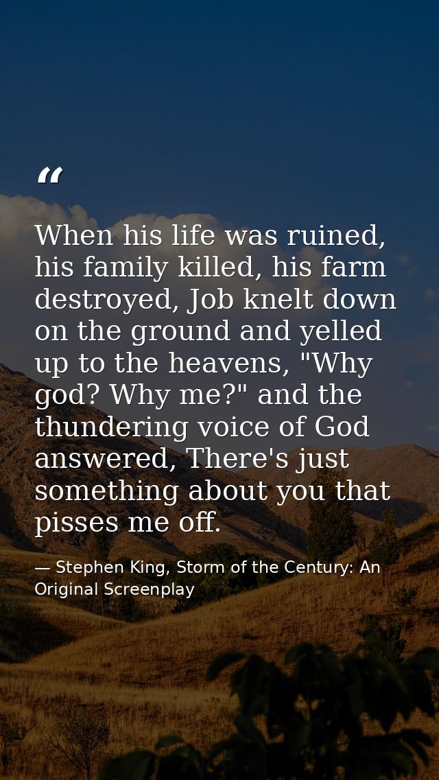 When his life was ruined, his family killed, his farm destroyed, Job knelt down on the ground and yelled up to the heave — Stephen King, Storm of the Century: An Original Screenplay