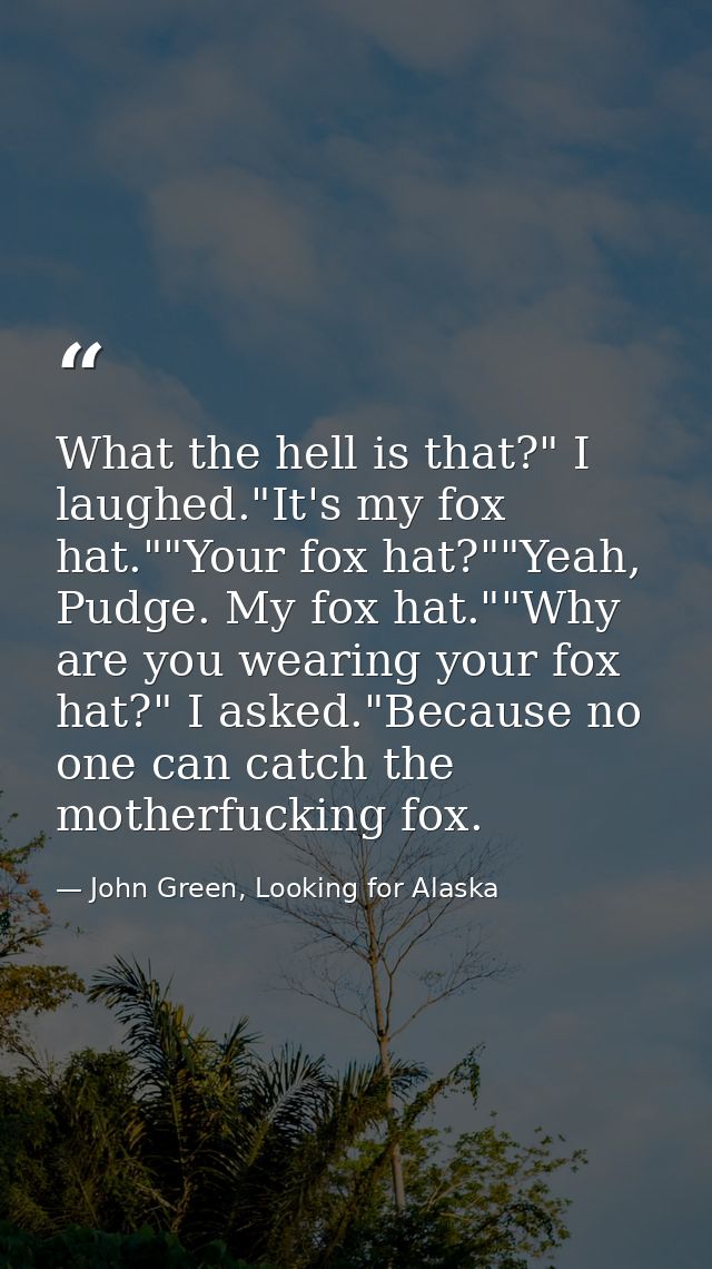 What the hell is that?" I laughed."It's my fox hat.""Your fox hat?""Yeah, Pudge. My fox hat.""Why are you wearing your f — John Green, Looking for Alaska
