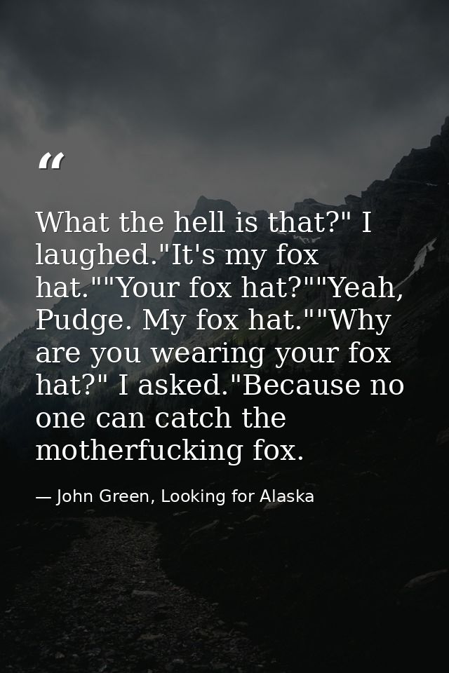 What the hell is that?" I laughed."It's my fox hat.""Your fox hat?""Yeah, Pudge. My fox hat.""Why are you wearing your f — John Green, Looking for Alaska