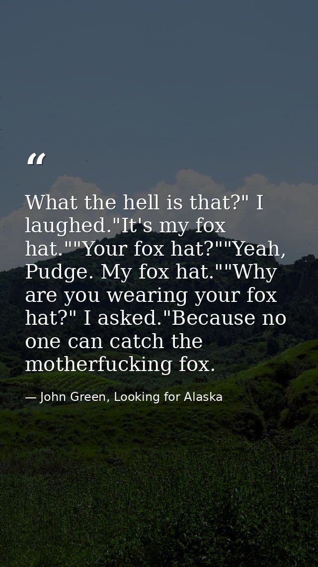What the hell is that?" I laughed."It's my fox hat.""Your fox hat?""Yeah, Pudge. My fox hat.""Why are you wearing your f — John Green, Looking for Alaska