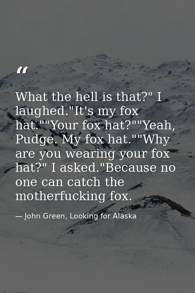 What the hell is that?" I laughed."It's my fox hat.""Your fox hat?""Yeah, Pudge. My fox hat.""Why are you wearing your f — John Green, Looking for Alaska