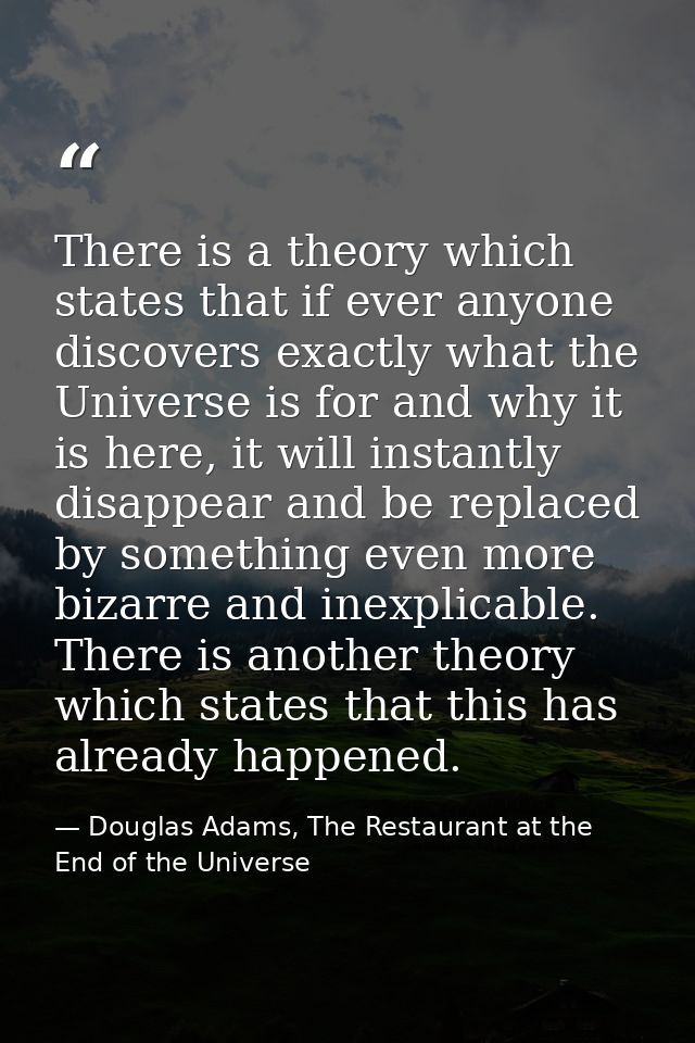 There is a theory which states that if ever anyone discovers exactly what the Universe is for and why it is here, it wil — Douglas Adams, The Restaurant at the End of the Universe