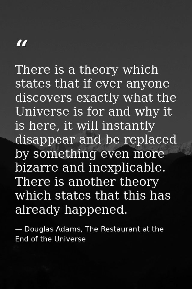 There is a theory which states that if ever anyone discovers exactly what the Universe is for and why it is here, it wil — Douglas Adams, The Restaurant at the End of the Universe