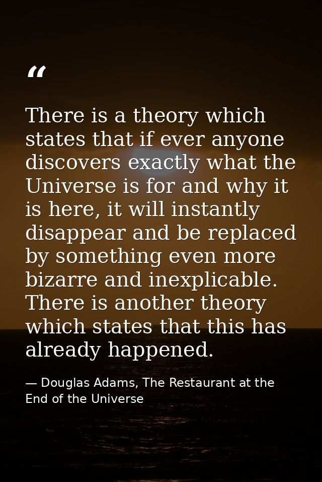 There is a theory which states that if ever anyone discovers exactly what the Universe is for and why it is here, it wil — Douglas Adams, The Restaurant at the End of the Universe