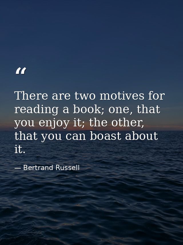 There are two motives for reading a book; one, that you enjoy it; the other, that you can boast about it. — Bertrand Russell
