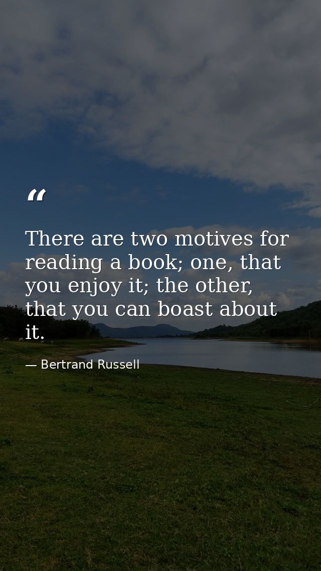 There are two motives for reading a book; one, that you enjoy it; the other, that you can boast about it. — Bertrand Russell