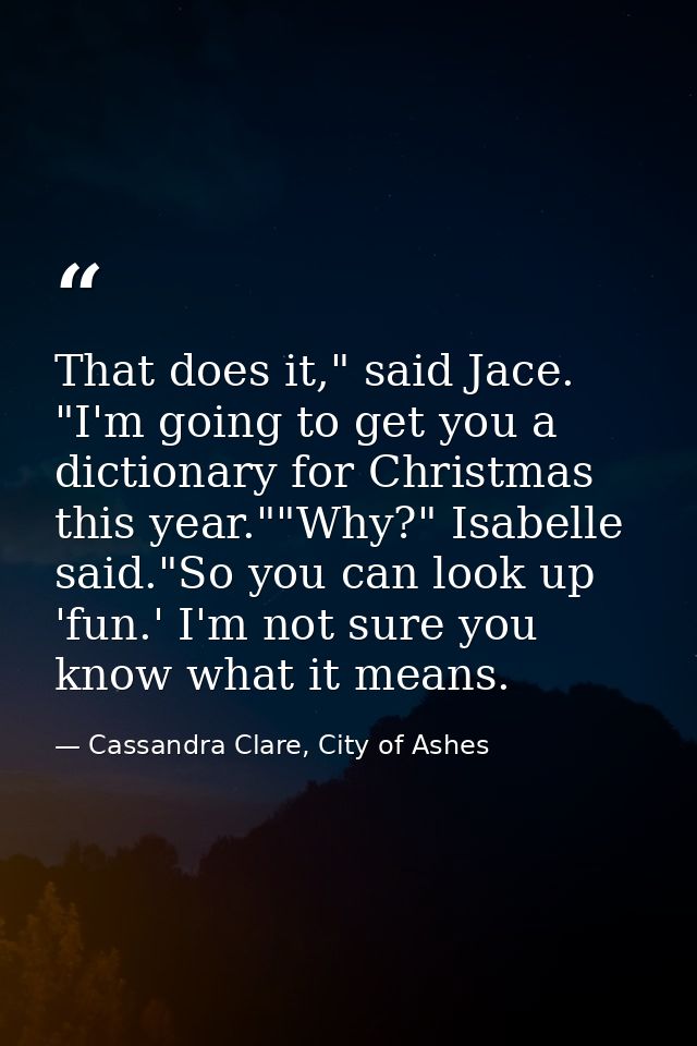 That does it," said Jace. "I'm going to get you a dictionary for Christmas this year.""Why?" Isabelle said."So you can l — Cassandra Clare, City of Ashes