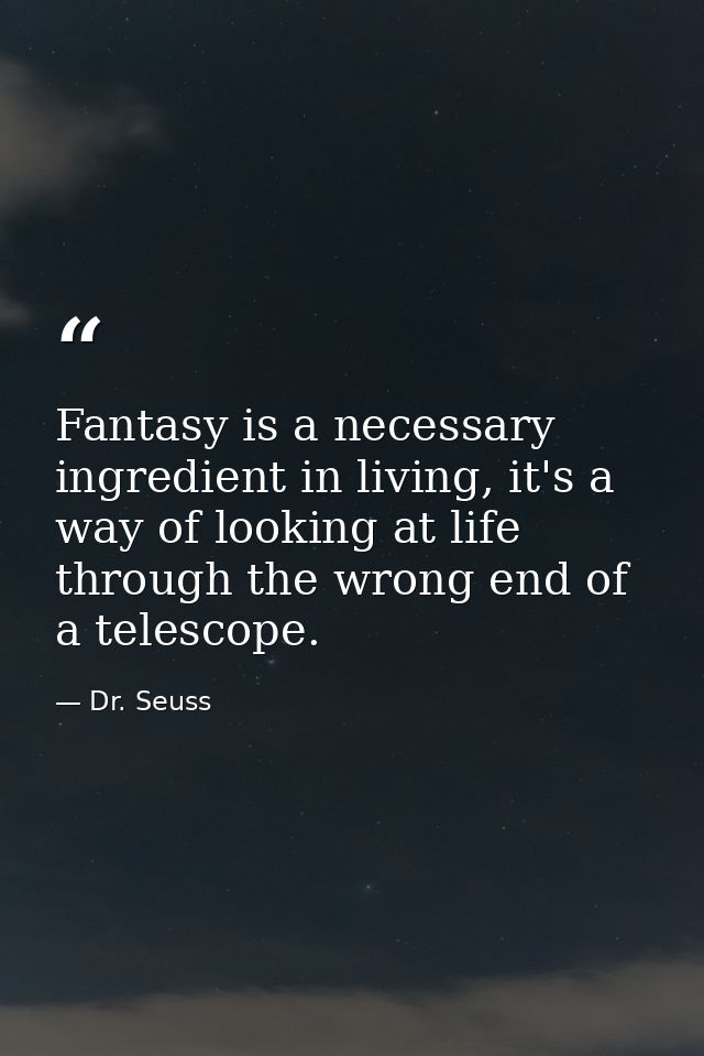 Fantasy is a necessary ingredient in living, it's a way of looking at life through the wrong end of a telescope. — Dr. Seuss